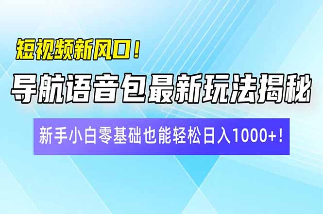 短视频新风口！导航语音包最新玩法揭秘，新手小白零基础也能轻松日入10...-资源教程须哥