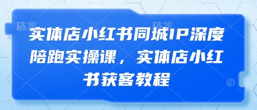 实体店小红书同城IP深度陪跑实操课，实体店小红书获客教程-资源教程须哥
