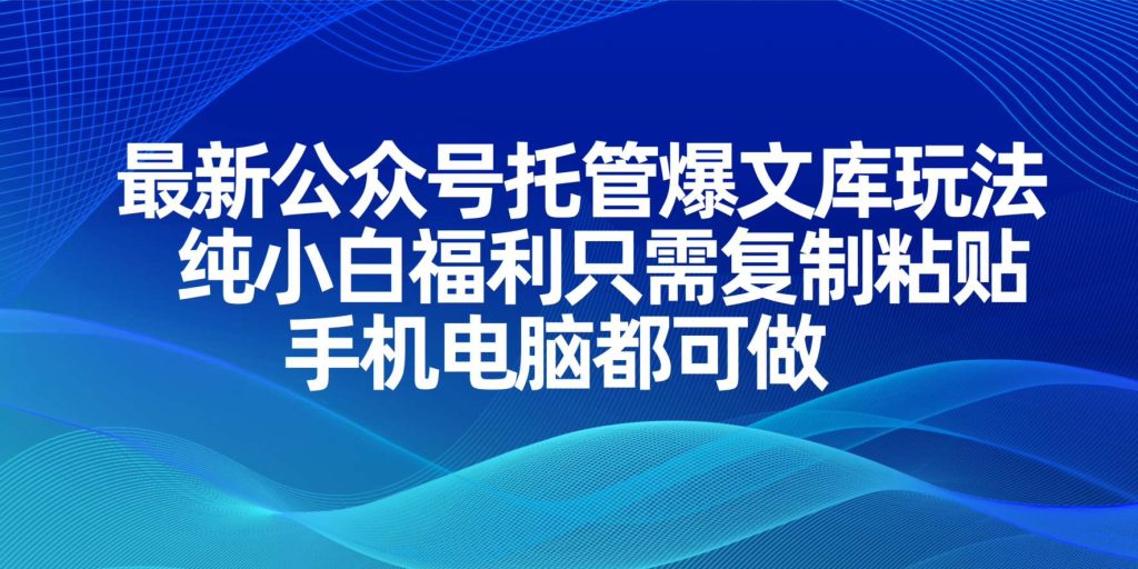 最新公众号托管爆文库玩法，纯小白福利只需复制粘贴，手机电脑都可做-资源教程须哥