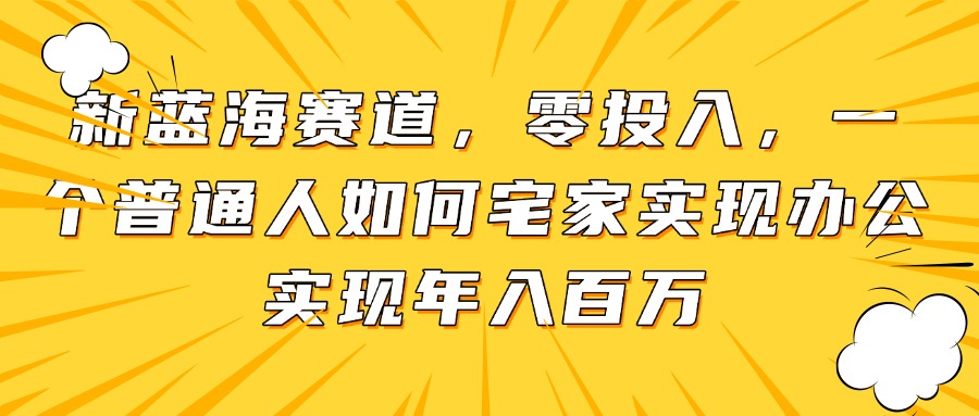 新蓝海赛道，零投入，一个普通人如何宅家办公实现年入百万-资源教程须哥
