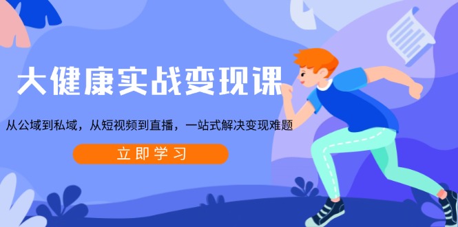 大健康实战变现课：从公域到私域，从短视频到直播，一站式解决变现难题-资源教程须哥