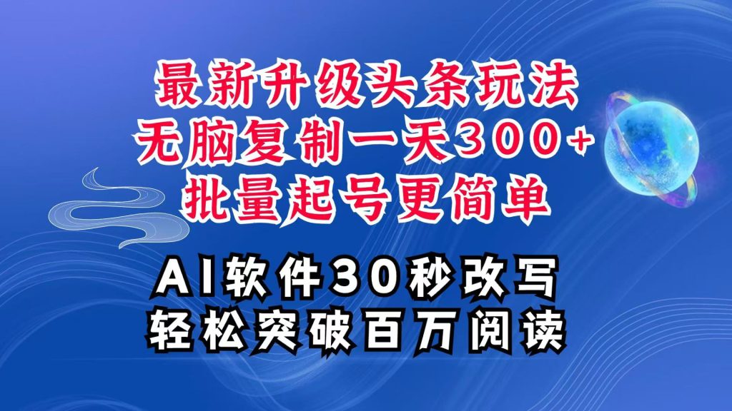 AI头条最新玩法，复制粘贴单号搞个300+，批量起号随随便便一天四位数，超详细课程-资源教程须哥