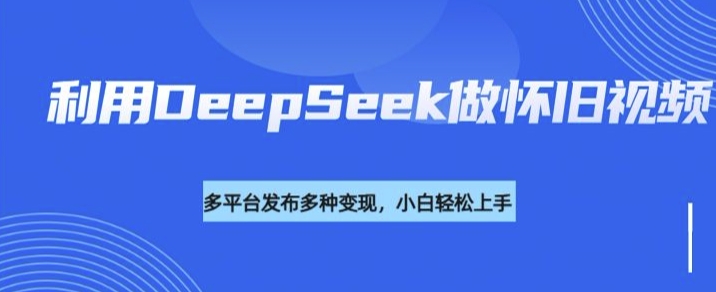 利用DeepSeek做怀旧视频，流量号多渠道变现能力强-资源教程须哥