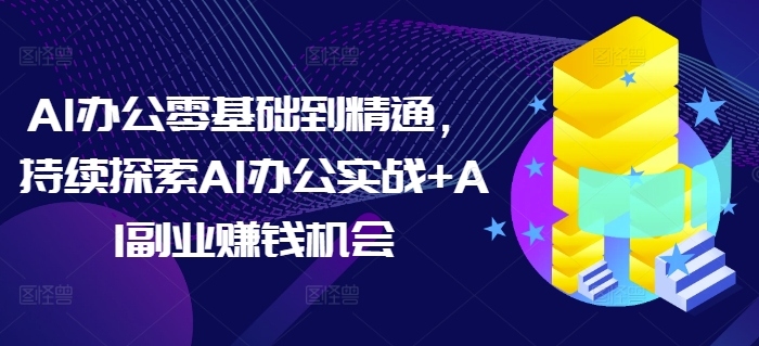 AI办公零基础到精通，持续探索AI办公实战+AI副业赚钱机会-资源教程须哥