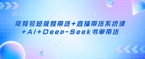 视频号短视频带货+直播带货系统课+AI+Deep-Seek书单带货-资源教程须哥