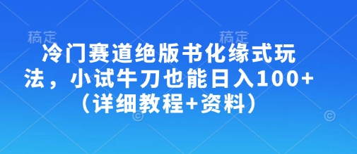 冷门赛道绝版书化缘式玩法，小试牛刀也能日入100+(详细教程+资料)-资源教程须哥