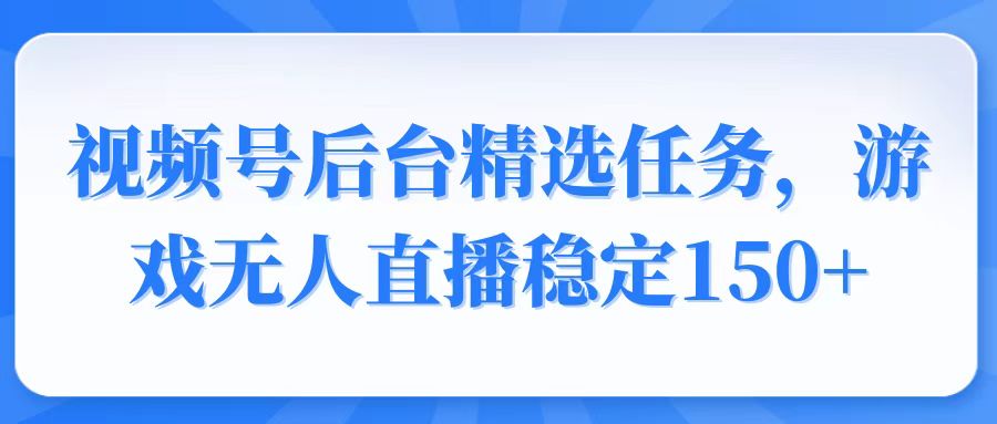 视频号精选变现任务，游戏无人直播稳定150+-资源教程须哥