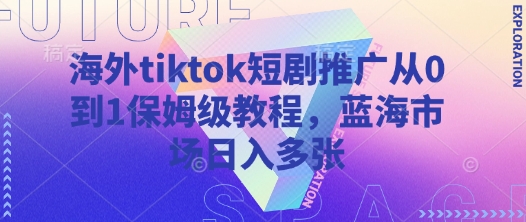 海外tiktok短剧推广从0到1保姆级教程，蓝海市场日入多张-资源教程须哥