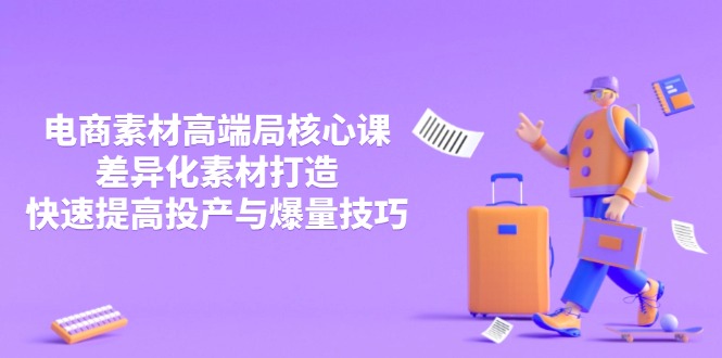 3月电商素材高端局核心课，差异化素材打造，快速提高投产与爆量技巧-资源教程须哥