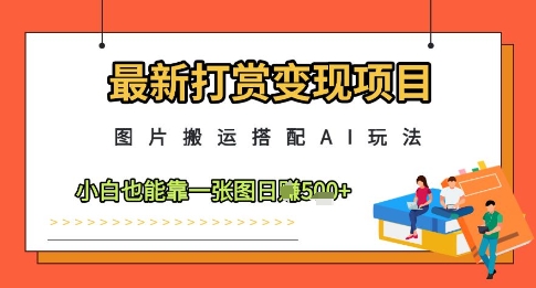 最新打赏变现项目，图片搬运搭配AI玩法，小白也能靠一张图日入5张-资源教程须哥