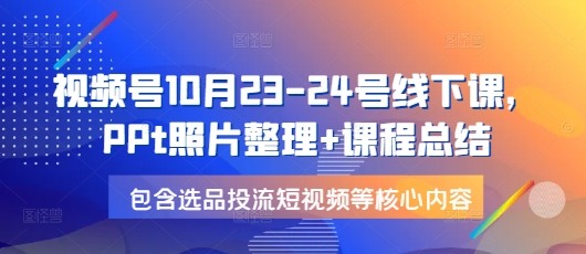 视频号10月23-24号线下课，PPt照片整理+课程总结，包含选品投流短视频等核心内容-资源教程须哥