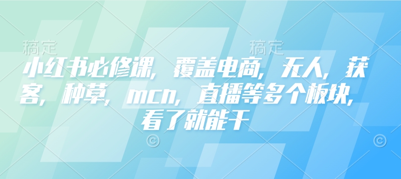 小红书必修课，覆盖电商，无人，获客，种草，mcn，直播等多个板块，看了就能干-资源教程须哥