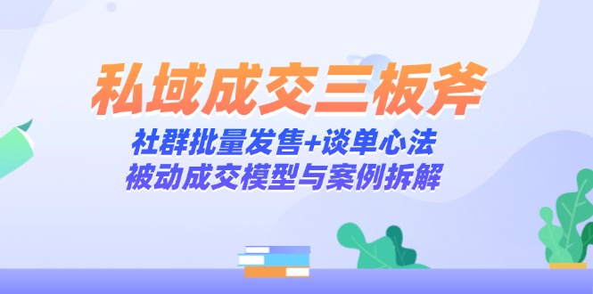 私域成交三板斧：社群批量发售+谈单心法，被动成交模型与案例拆解-资源教程须哥