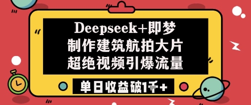 Deepseek+即梦制作建筑航拍大片超绝视频引爆流量单日收益破1k+-资源教程须哥