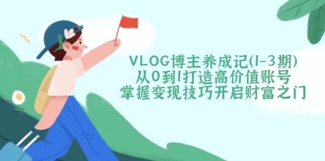 VLOG博主养成记(1-3期)从0到1打造高价值账号，掌握变现技巧开启财富之门-资源教程须哥