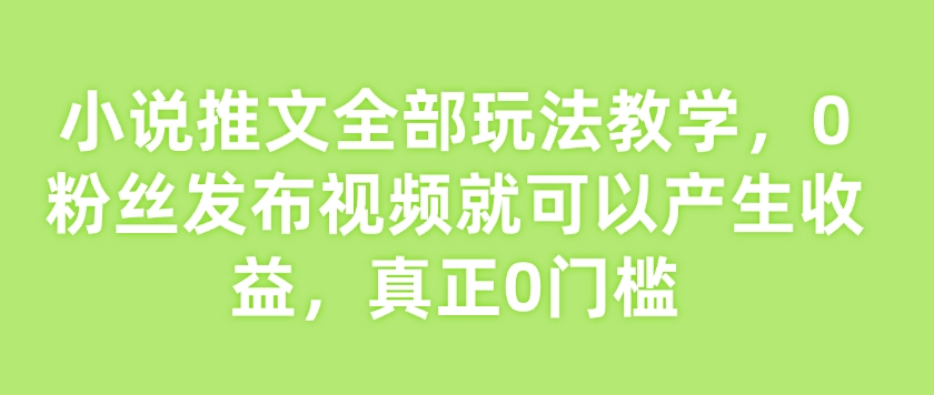 小说推文全部玩法教学，0粉丝发布视频就可以产生收益，真正0门槛-资源教程须哥