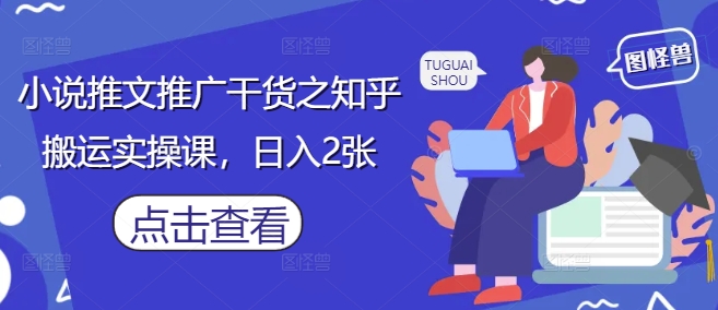 小说推文推广干货之知乎搬运实操课，日入2张-资源教程须哥
