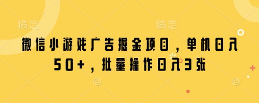 微信小游戏广告掘金项目，单机日入50+，批量操作日入3张-资源教程须哥