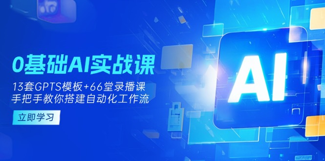 0基础AI实操课：13套GPTS模板+66字录播课，手把手教你搭建自动化工作流-资源教程须哥