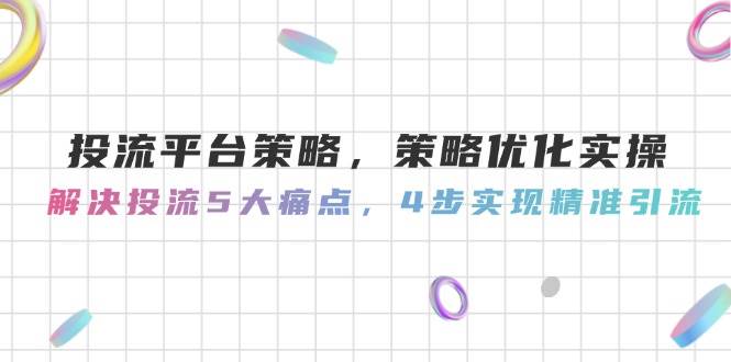 投流平台策略，策略优化实操，解决投流5大痛点，4步实现精准引流-资源教程须哥