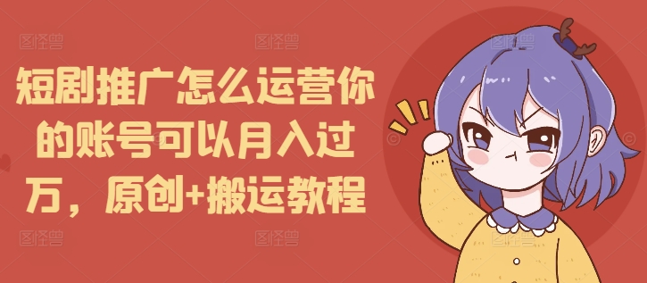 短剧推广怎么运营你的账号可以月入过万，原创+搬运教程-资源教程须哥