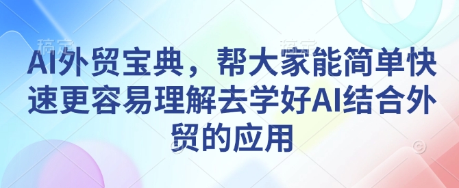 AI外贸宝典，帮大家能简单快速更容易理解去学好AI结合外贸的应用-资源教程须哥