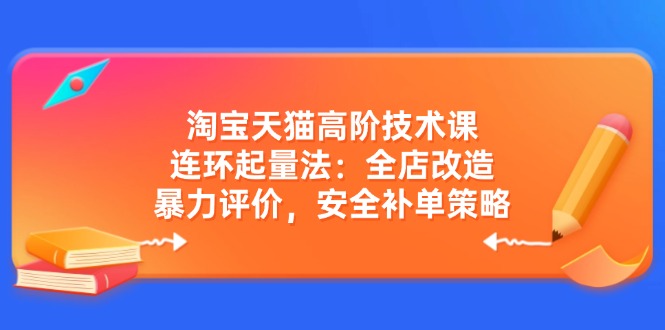 淘宝天猫高阶技术课：连环起量法：全店改造，暴力评价，安全补单策略-资源教程须哥