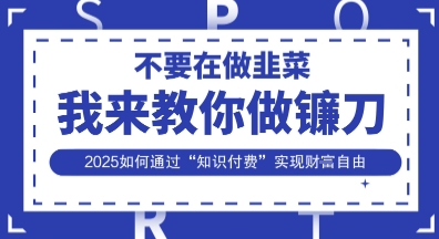 韭菜生涯终结者，我来教你做镰刀，2025如何通过“知识付费”实现财F自由【揭秘】-资源教程须哥