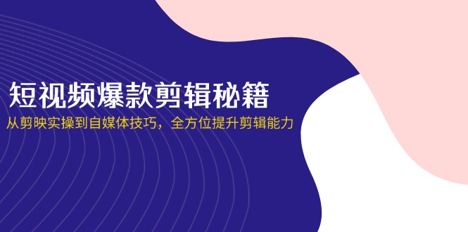 短视频爆款剪辑秘籍，从剪映实操到自媒体技巧，全方位提升剪辑能力-资源教程须哥