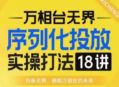 【万相台无界】序列化投放实操18讲线上实战班，淘系电商人的必修课-资源教程须哥
