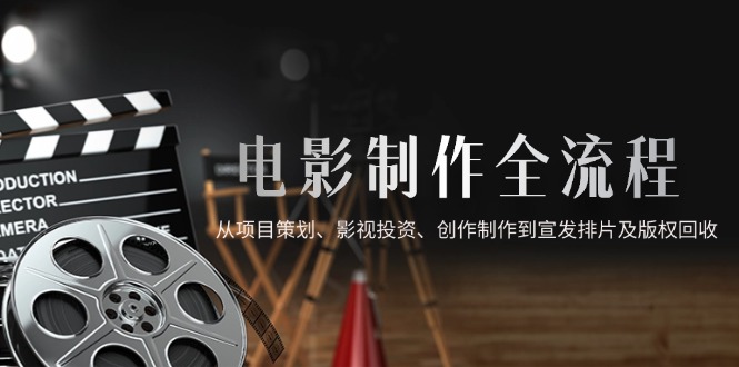 电影制作全流程，从项目策划、影视投资、创作制作到宣发排片及版权回收-资源教程须哥