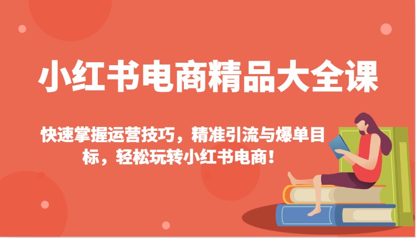 小红书电商精品大全课：快速掌握运营技巧，精准引流与爆单目标，轻松玩转小红书电商！-资源教程须哥