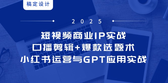 短视频商业IP实战6期：口播剪辑+爆款选题术，小红书运营与GPT应用实战-资源教程须哥