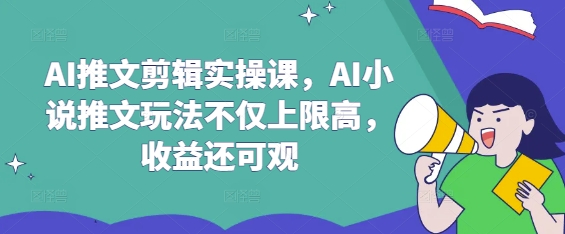 AI推文剪辑实操课，AI小说推文玩法不仅上限高，收益还可观-资源教程须哥