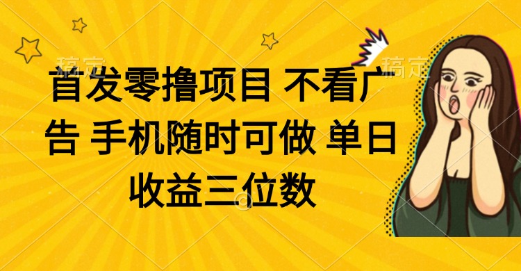 零撸项目 不看广告 手机随时可做 单日收益三位数-资源教程须哥