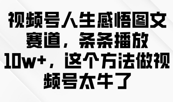 视频号人生感悟图文赛道，条条播放10w+，这个方法做视频号太牛了-资源教程须哥