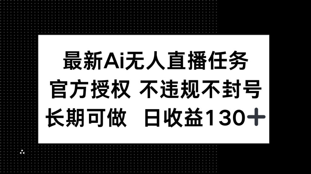 最新AI无人直播任务，官方授权 不违规不封号，长期可做，日收益130+-资源教程须哥