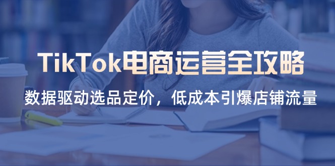 TikTok电商运营全攻略，数据驱动选品定价，低成本引爆店铺流量-资源教程须哥