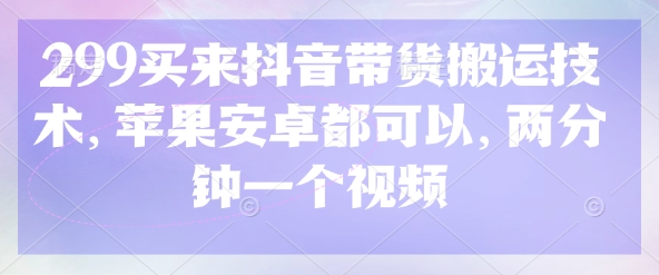 299买来抖音带货搬运技术，苹果安卓都可以，两分钟一个视频-资源教程须哥