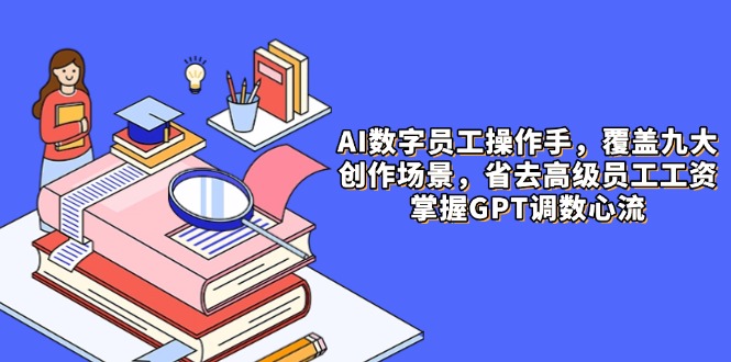 AI数字员工操作手，9大场景内容创作，省去高级员工工资，掌握GPT调数心流-资源教程须哥