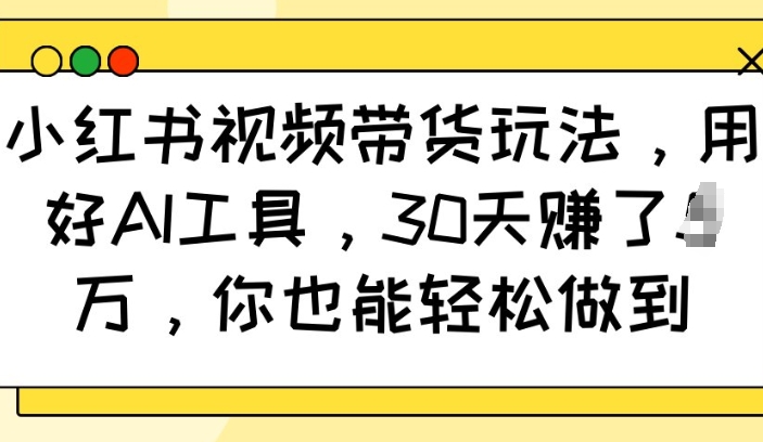 小红书视频带货玩法，用好AI工具，30天收益过W，你也能轻松做到-资源教程须哥