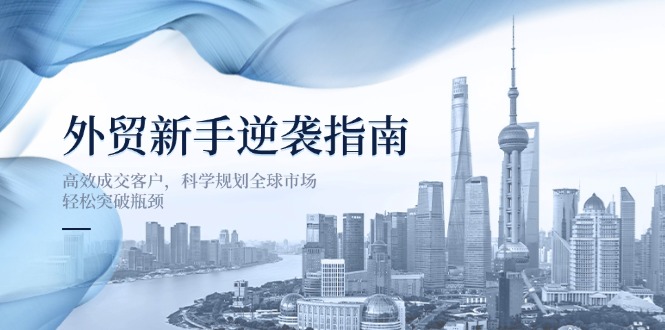 外贸新手逆袭指南：高效成交客户，科学规划全球市场，轻松突破瓶颈-资源教程须哥