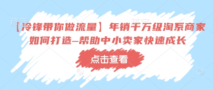 【冷锋带你做流量】年销千万级淘系商家如何打造–帮助中小卖家快速成长-资源教程须哥