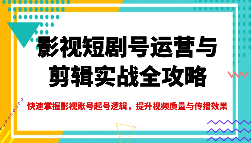 影视短剧号运营与剪辑实战全攻略，快速掌握影视账号起号逻辑，提升视频质量与传播效果-资源教程须哥