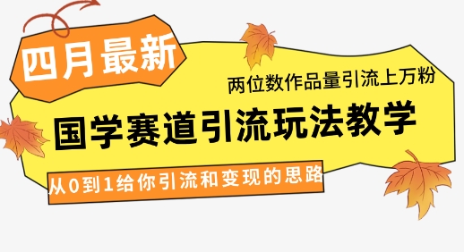 4月最新，国学赛道引流玩法教学，两位数作品量引流上万粉，从0到1给你引流和变现的思路-资源教程须哥