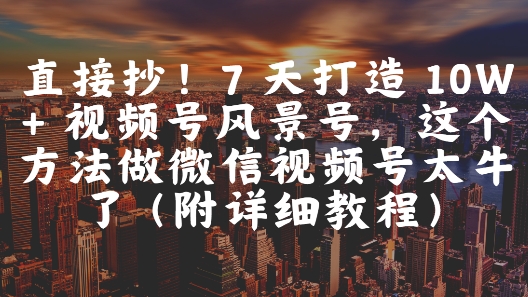 直接抄！7 天打造 10W + 视频号风景号，这个方法做微信视频号太牛了(附详细教程)-资源教程须哥
