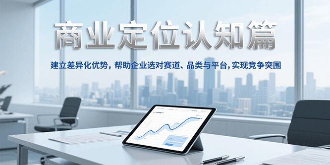 商业定位认知，建立差异化优势，帮助企业选对赛道、品类与平台，实现竞争突围-资源教程须哥