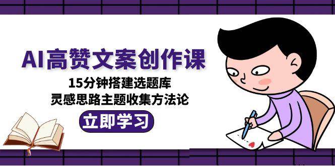 AI高赞文案创作课，15分钟搭建选题库，灵感思路主题收集方法论-资源教程须哥