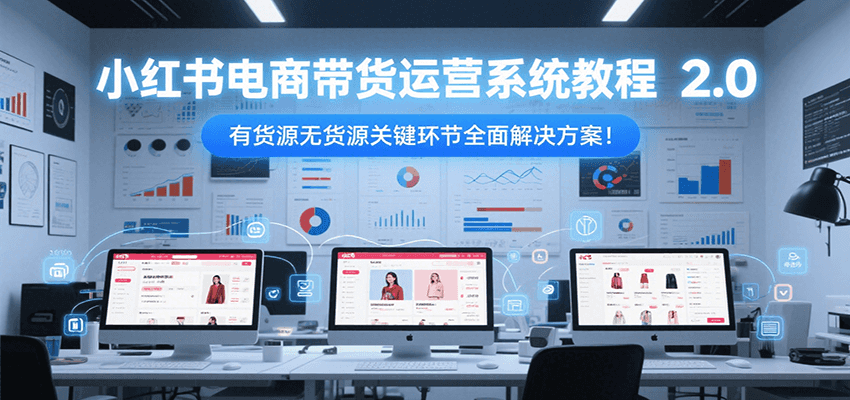 小红书电商带货运营系统教程2.0，有货源无货源关键环节全面解决方案！-资源教程须哥