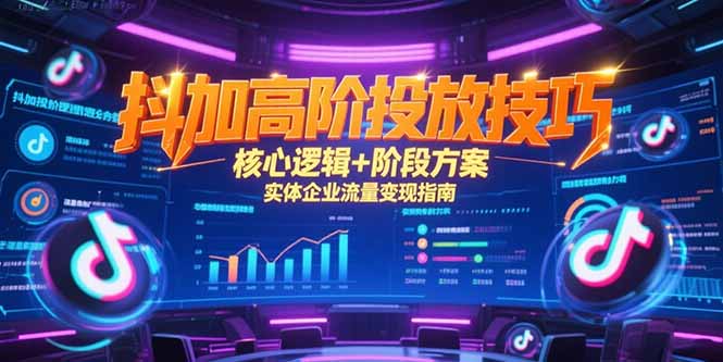 抖加高阶投放技巧，核心逻辑+阶段方案，实体企业流量变现指南-资源教程须哥